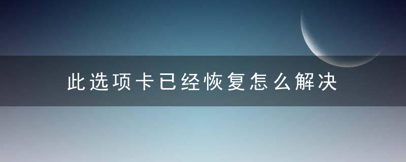 此选项卡已经恢复怎么解决 此选项卡已经恢复怎么解决介绍